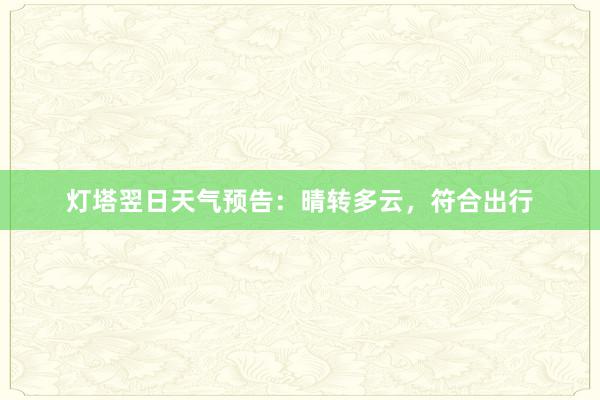 灯塔翌日天气预告：晴转多云，符合出行