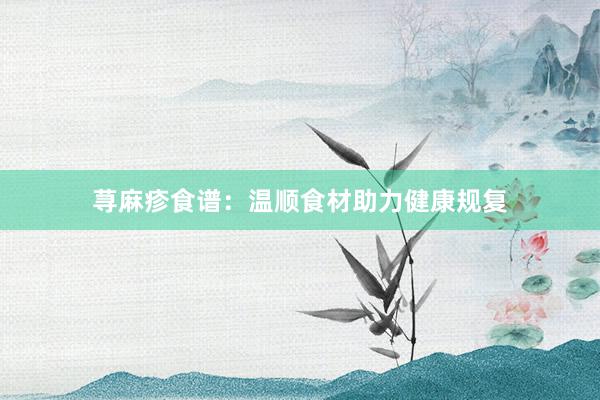荨麻疹食谱：温顺食材助力健康规复