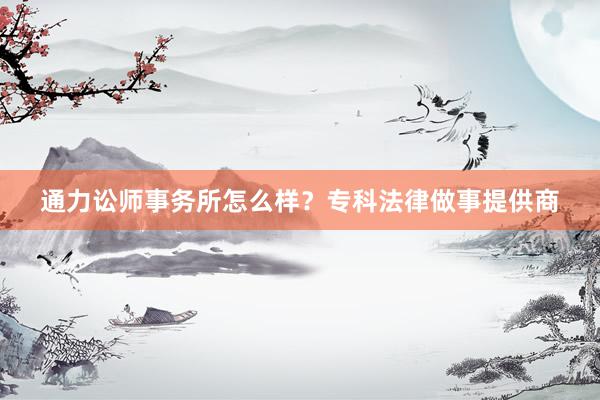 通力讼师事务所怎么样？专科法律做事提供商
