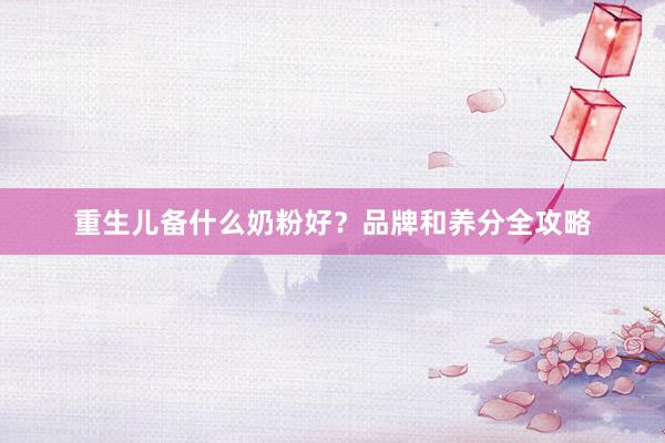 重生儿备什么奶粉好？品牌和养分全攻略