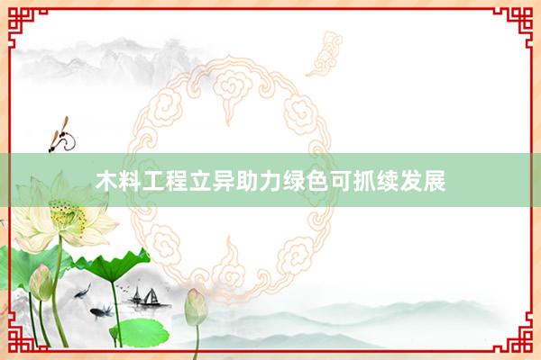 木料工程立异助力绿色可抓续发展