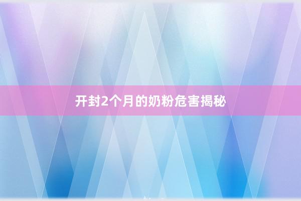 开封2个月的奶粉危害揭秘
