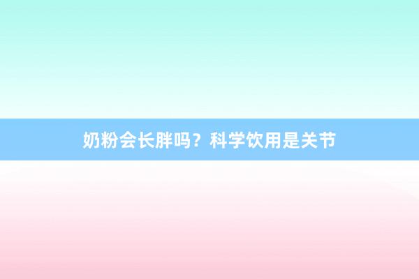 奶粉会长胖吗？科学饮用是关节