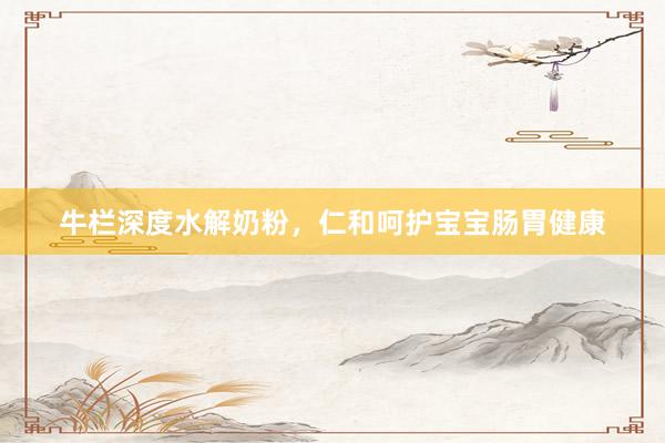 牛栏深度水解奶粉，仁和呵护宝宝肠胃健康