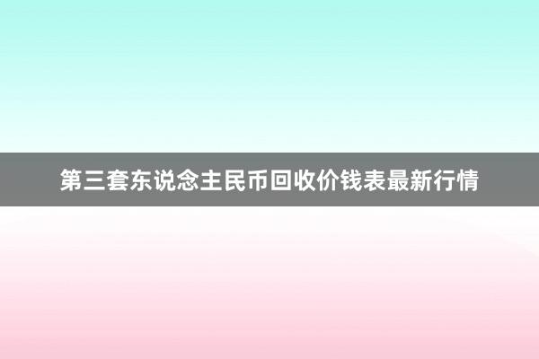 第三套东说念主民币回收价钱表最新行情
