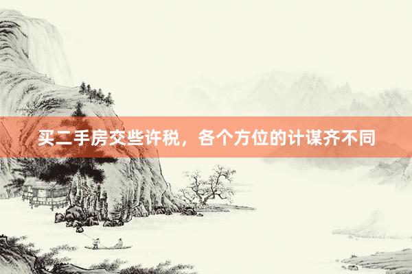 买二手房交些许税，各个方位的计谋齐不同