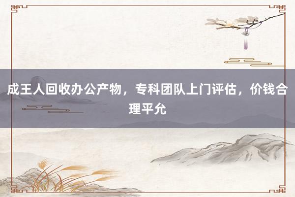 成王人回收办公产物，专科团队上门评估，价钱合理平允