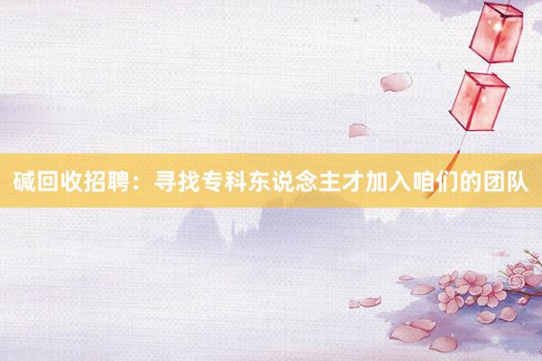 碱回收招聘：寻找专科东说念主才加入咱们的团队