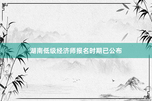 湖南低级经济师报名时期已公布