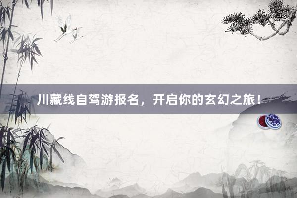 川藏线自驾游报名，开启你的玄幻之旅！
