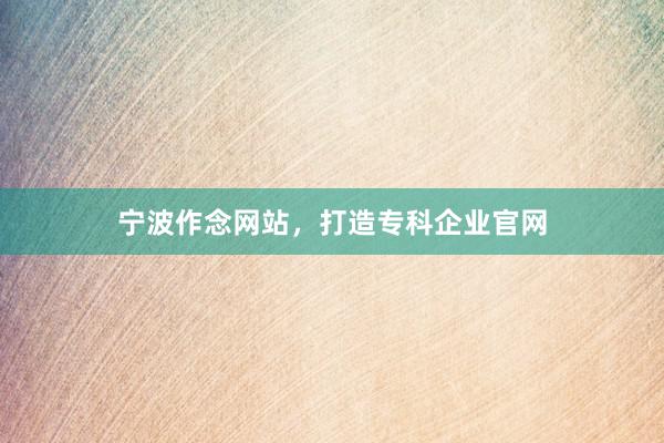 宁波作念网站，打造专科企业官网