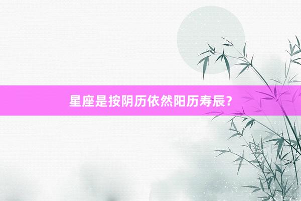 星座是按阴历依然阳历寿辰？