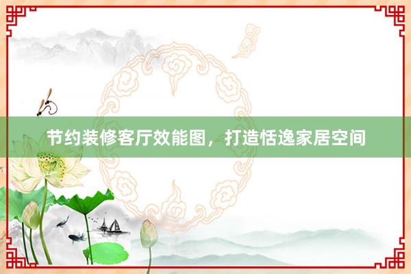 节约装修客厅效能图，打造恬逸家居空间