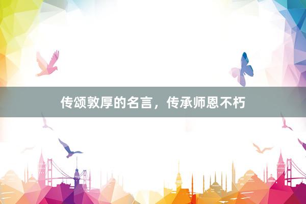传颂敦厚的名言，传承师恩不朽