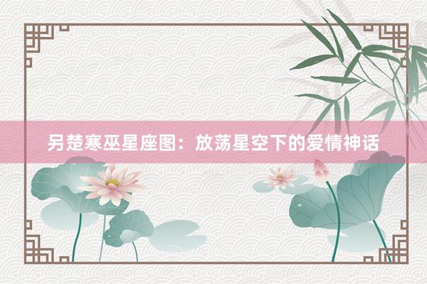 另楚寒巫星座图：放荡星空下的爱情神话