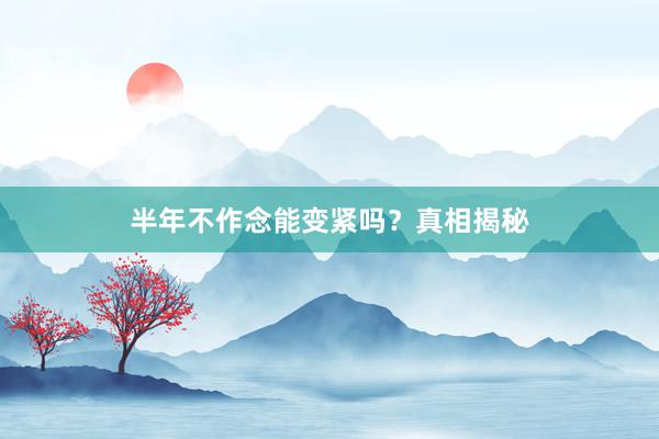 半年不作念能变紧吗？真相揭秘