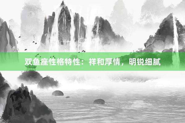 双鱼座性格特性：祥和厚情，明锐细腻