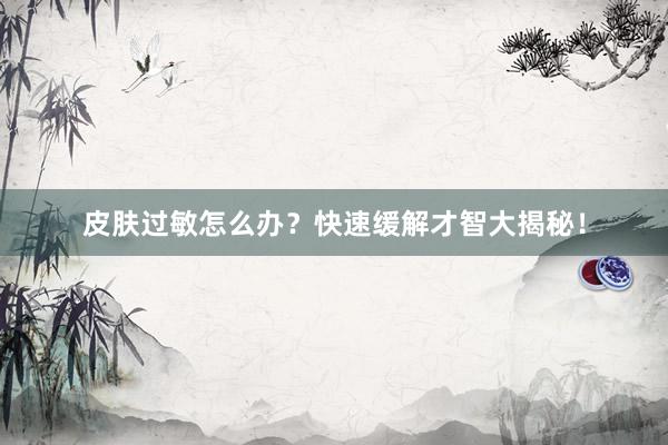 皮肤过敏怎么办？快速缓解才智大揭秘！